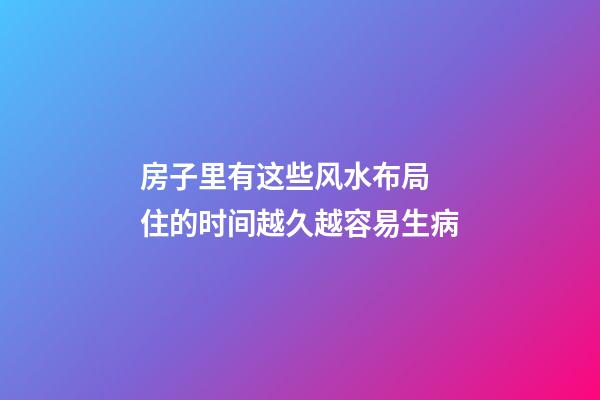 房子里有这些风水布局 住的时间越久越容易生病